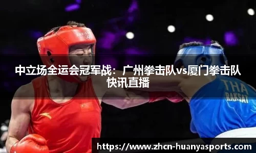 中立场全运会冠军战:广州拳击队vs厦门拳击队快讯直播
