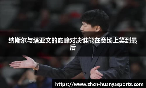 纳斯尔与塔亚文的巅峰对决谁能在赛场上笑到最后